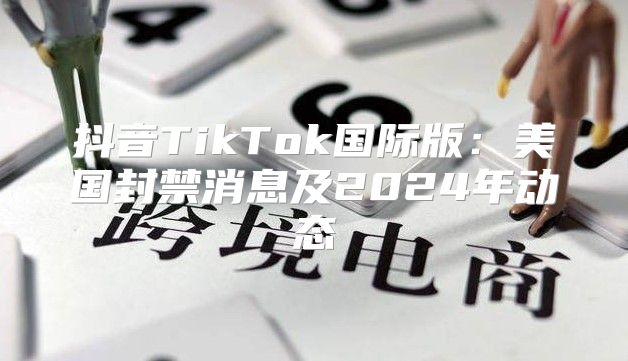 抖音TikTok国际版：美国封禁消息及2025年动态