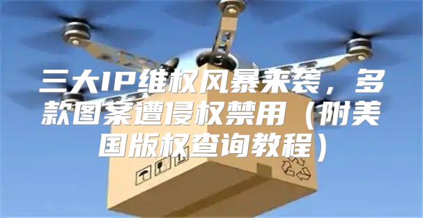 三大IP维权风暴来袭，多款图案遭侵权禁用附美国版权查询教程