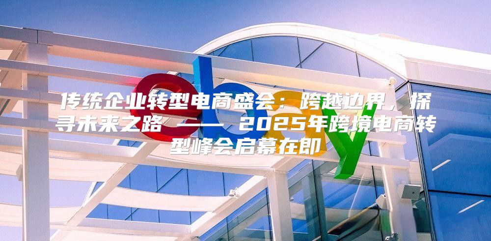 传统企业转型电商盛会：跨越边界，探寻未来之路 —— 2025年跨境电商转型峰会启幕在即