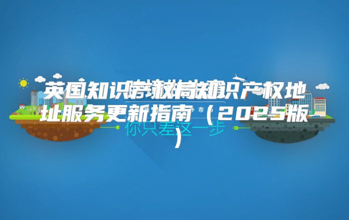 英国知识产权局知识产权地址服务更新指南2025版