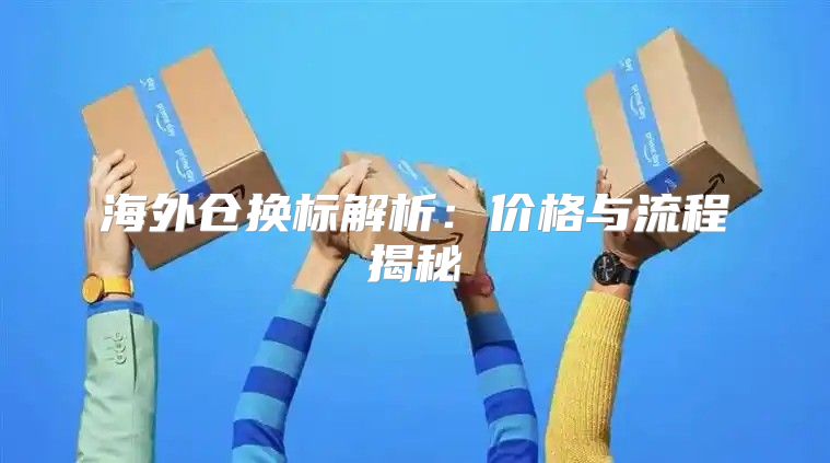 海外仓换标解析：价格与流程揭秘