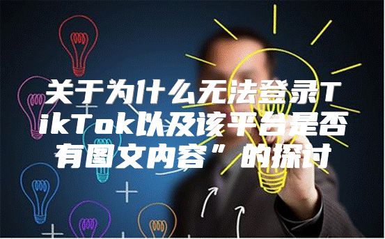 关于为什么无法登录TikTok以及该平台是否有图文内容”的探讨