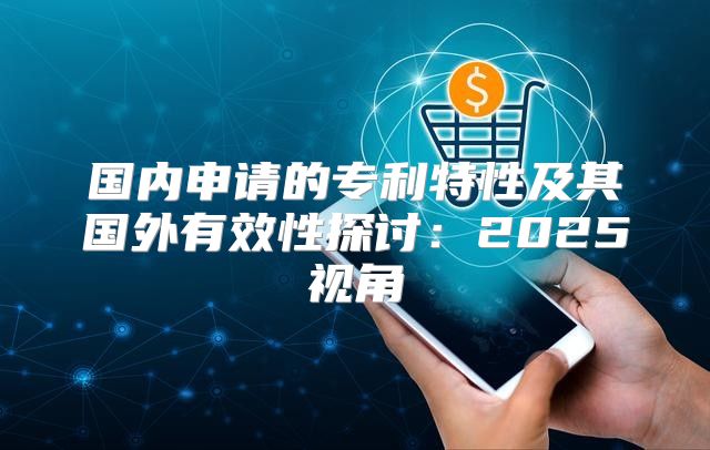 国内申请的专利特性及其国外有效性探讨：2025视角