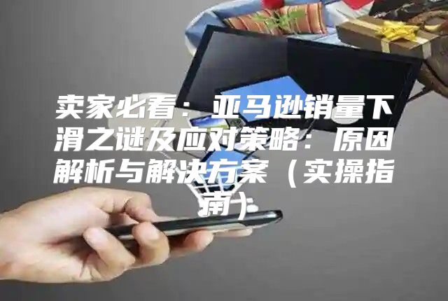 卖家必看：亚马逊销量下滑之谜及应对策略：原因解析与解决方案实操指南