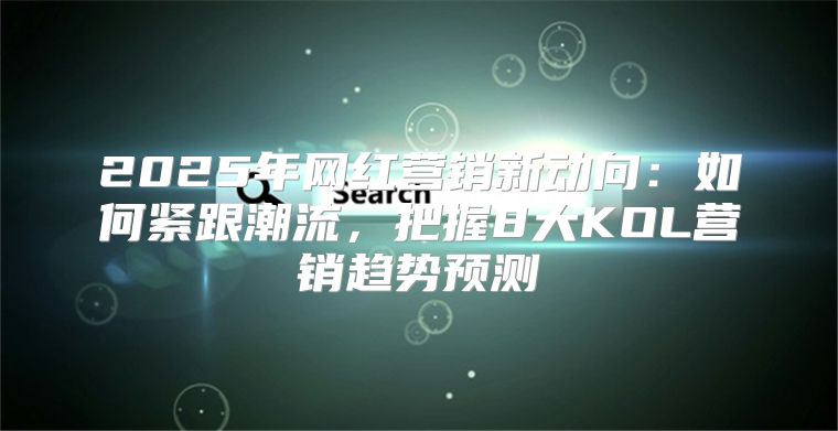 2025年网红营销新动向：如何紧跟潮流，把握8大KOL营销趋势预测
