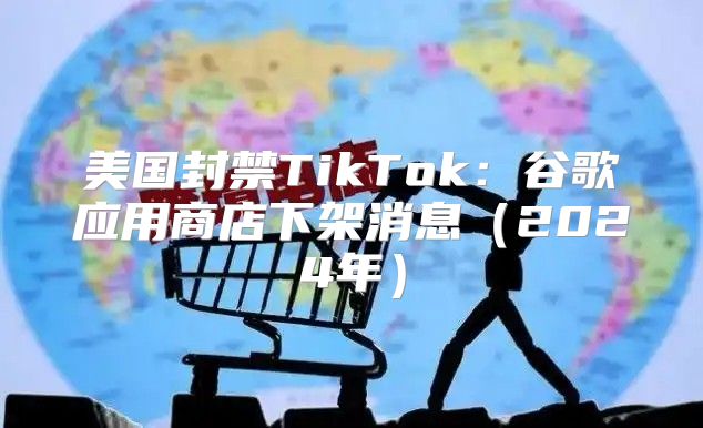 美国封禁TikTok：谷歌应用商店下架消息2025年