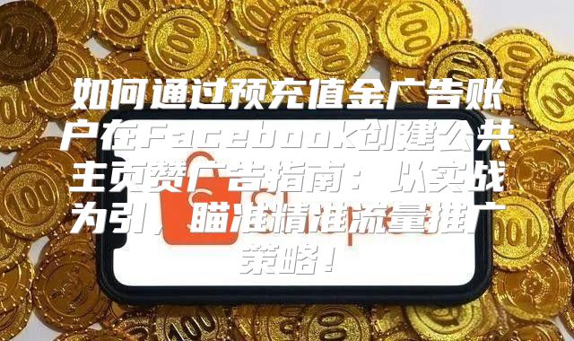 如何通过预充值金广告账户在Facebook创建公共主页赞广告指南：以实战为引，瞄准精准流量推广策略！
