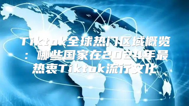 Tiktok全球热门区域概览：哪些国家在2025年最热衷Tiktok流行文化