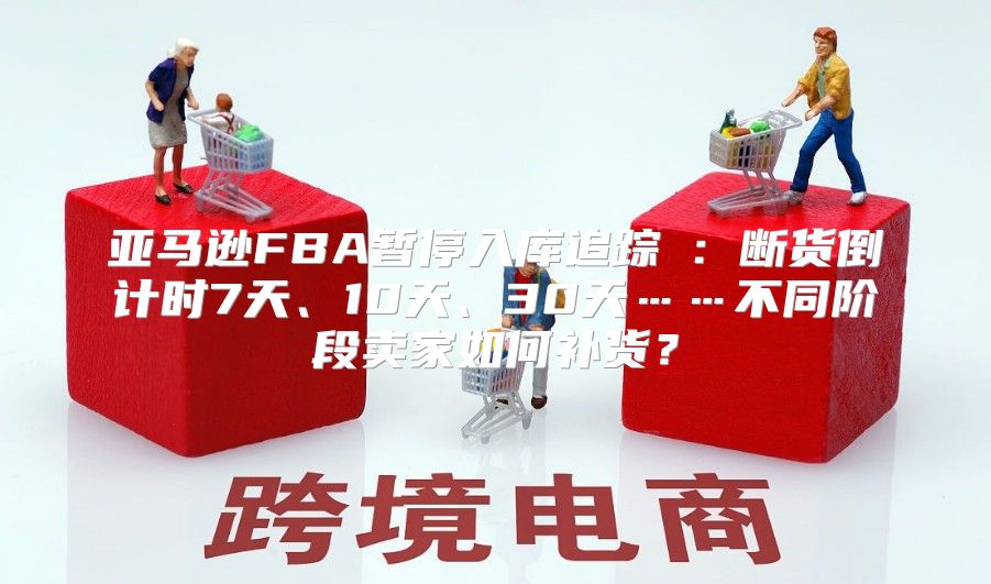 亚马逊FBA暂停入库追踪⑥：断货倒计时7天、10天、30天……不同阶段卖家如何补货？