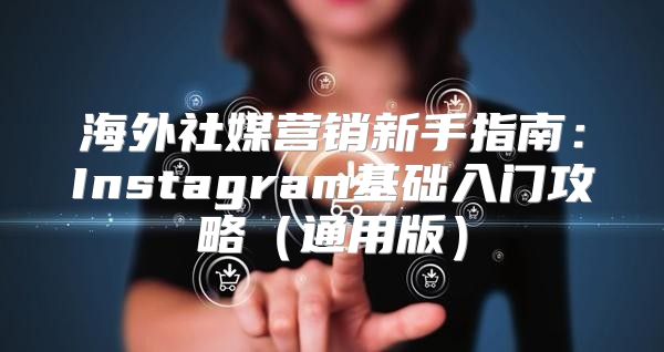 海外社媒营销新手指南：Instagram基础入门攻略通用版