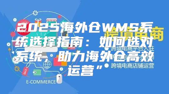 2025海外仓WMS系统选择指南：如何选对系统，助力海外仓高效运营”