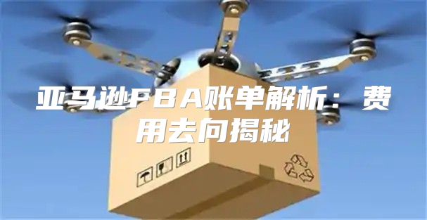 亚马逊FBA账单解析：费用去向揭秘