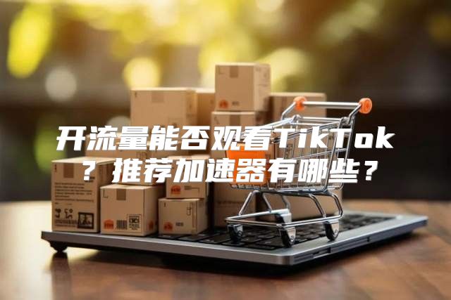 开流量能否观看TikTok？推荐加速器有哪些？