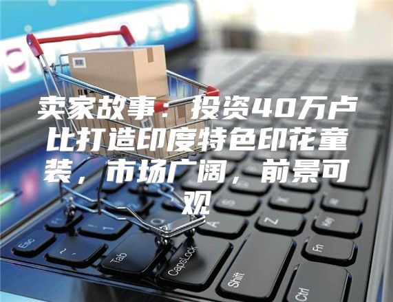 卖家故事：投资40万卢比打造印度特色印花童装，市场广阔，前景可观