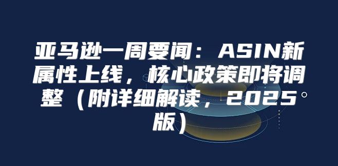 亚马逊一周要闻：ASIN新属性上线，核心政策即将调整附详细解读，2025版