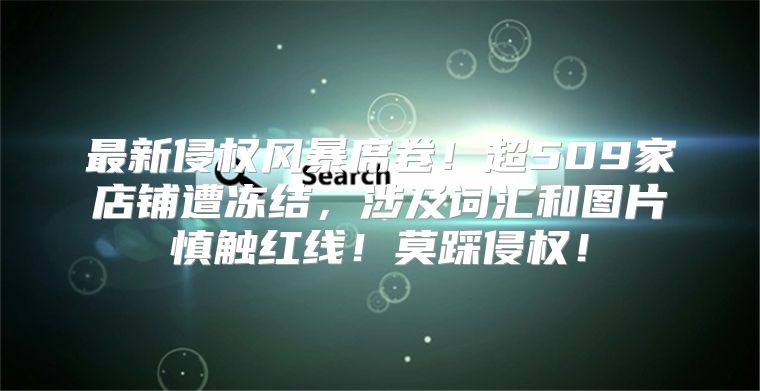 最新侵权风暴席卷！超509家店铺遭冻结，涉及词汇和图片慎触红线！莫踩侵权！