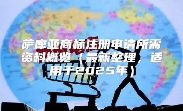 萨摩亚商标注册申请所需资料概览最新整理，适用于2025年
