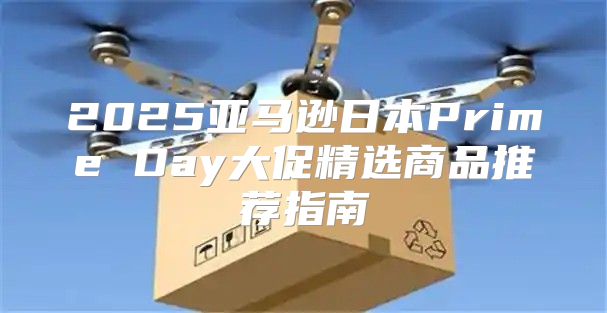 2025亚马逊日本Prime Day大促精选商品推荐指南