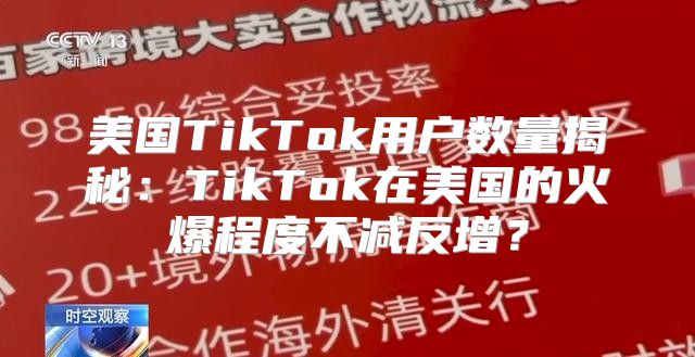 美国TikTok用户数量揭秘：TikTok在美国的火爆程度不减反增？