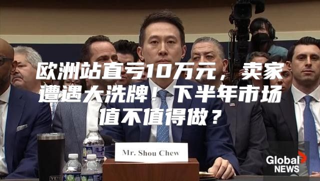 欧洲站直亏10万元，卖家遭遇大洗牌！下半年市场值不值得做？