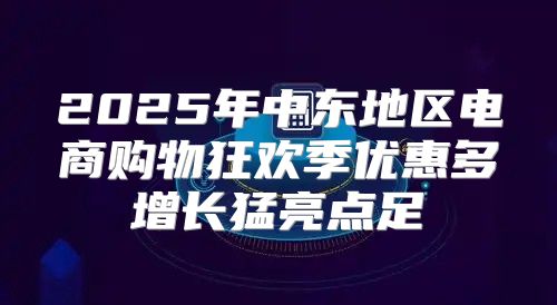 2025年中东地区电商购物狂欢季优惠多增长猛亮点足