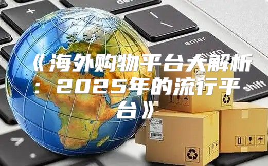 海外购物平台大解析：2025年的流行平台