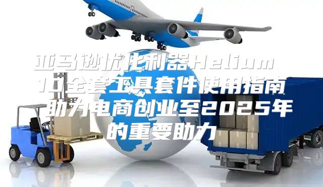 亚马逊优化利器Helium 10全套工具套件使用指南 助力电商创业至2025年的重要助力