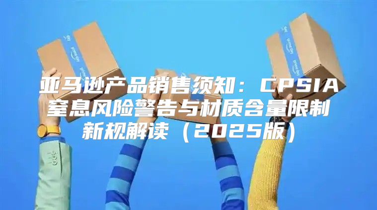亚马逊产品销售须知：CPSIA窒息风险警告与材质含量限制新规解读2025版