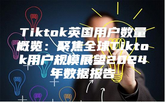 Tiktok英国用户数量概览：聚焦全球Tiktok用户规模展望2025年数据报告