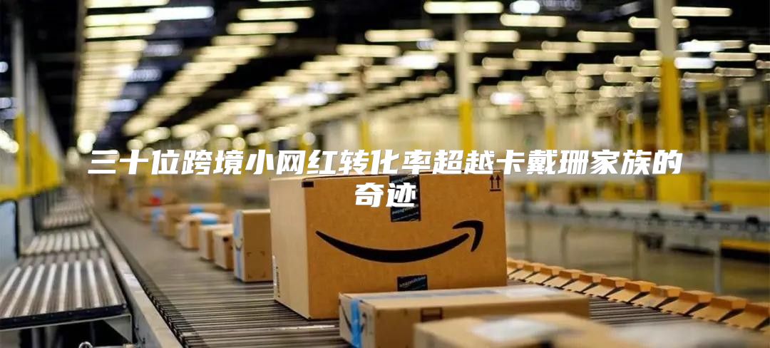 三十位跨境小网红转化率超越卡戴珊家族的奇迹