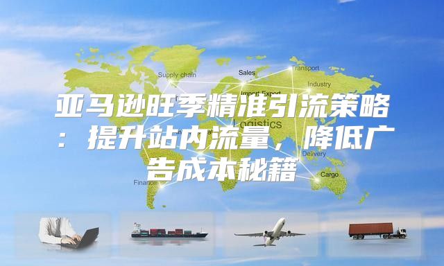 亚马逊旺季精准引流策略：提升站内流量，降低广告成本秘籍