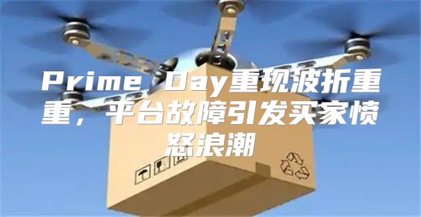 Prime Day重现波折重重，平台故障引发买家愤怒浪潮
