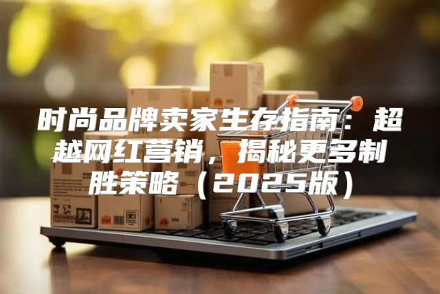 时尚品牌卖家生存指南：超越网红营销，揭秘更多制胜策略2025版