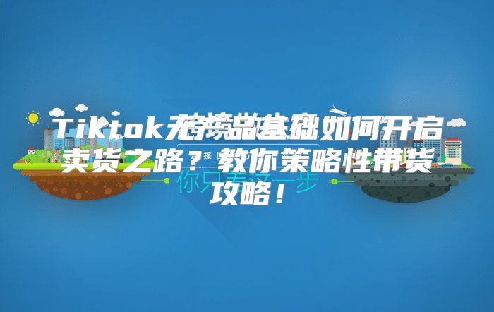 Tiktok无产品基础如何开启卖货之路？教你策略性带货攻略！