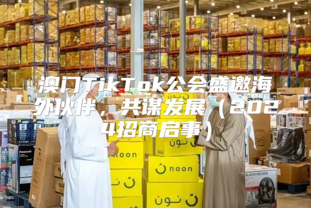 澳门TikTok公会盛邀海外伙伴，共谋发展2025招商启事