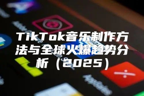 TikTok音乐制作方法与全球火爆趋势分析2025