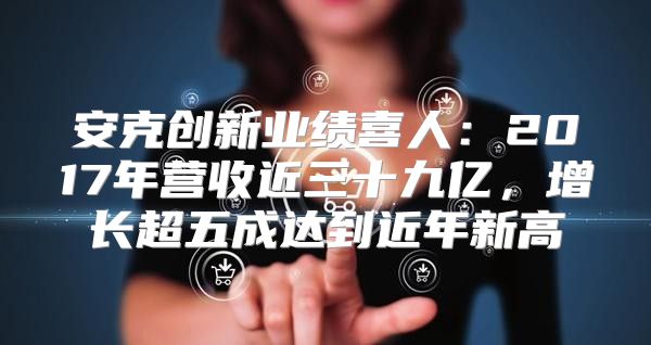 安克创新业绩喜人：2017年营收近三十九亿，增长超五成达到近年新高