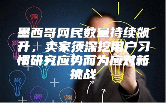 墨西哥网民数量持续飙升，卖家须深挖用户习惯研究应势而为应对新挑战