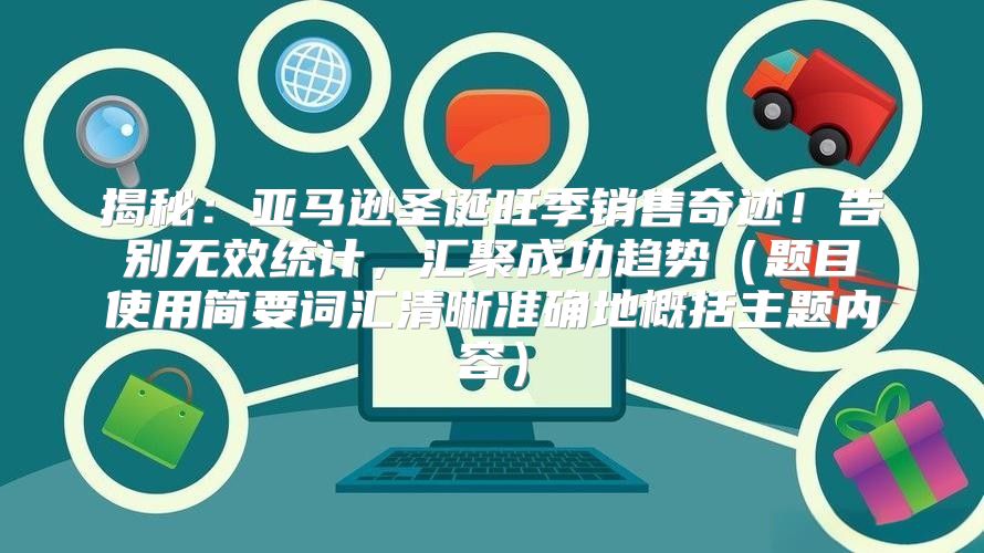 揭秘：亚马逊圣诞旺季销售奇迹！告别无效统计，汇聚成功趋势题目使用简要词汇清晰准确地概括主题内容