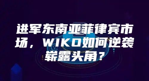 进军东南亚菲律宾市场，WIKO如何逆袭崭露头角？
