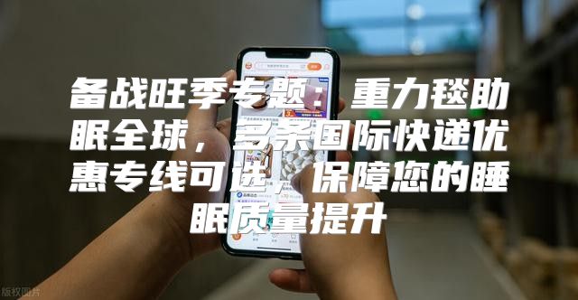备战旺季专题：重力毯助眠全球，多条国际快递优惠专线可选，保障您的睡眠质量提升