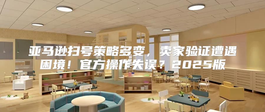 亚马逊扫号策略多变，卖家验证遭遇困境！官方操作失误？2025版