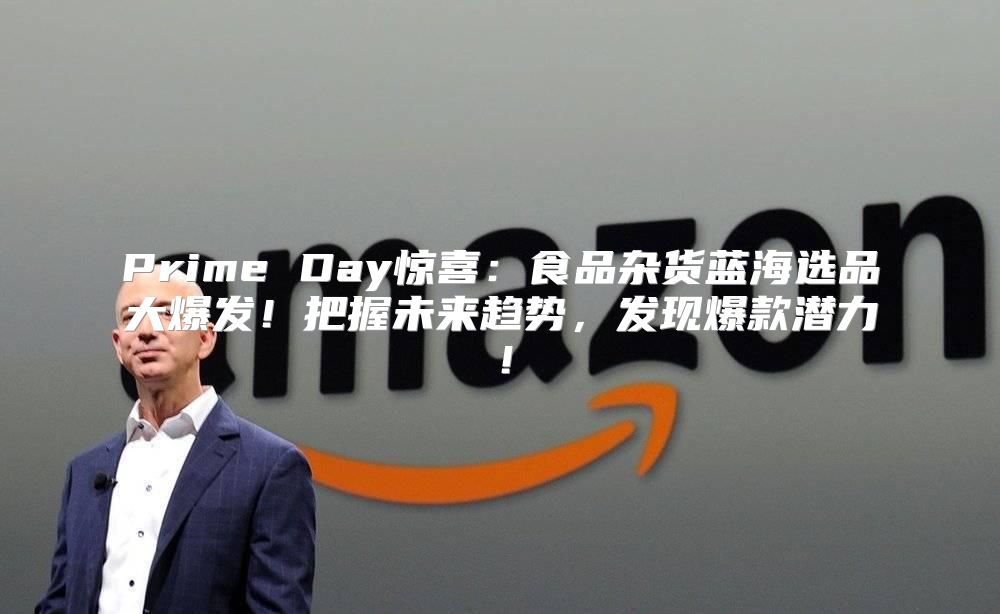 Prime Day惊喜：食品杂货蓝海选品大爆发！把握未来趋势，发现爆款潜力！