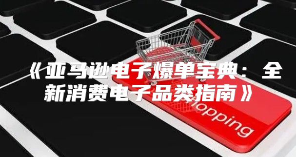 亚马逊电子爆单宝典：全新消费电子品类指南