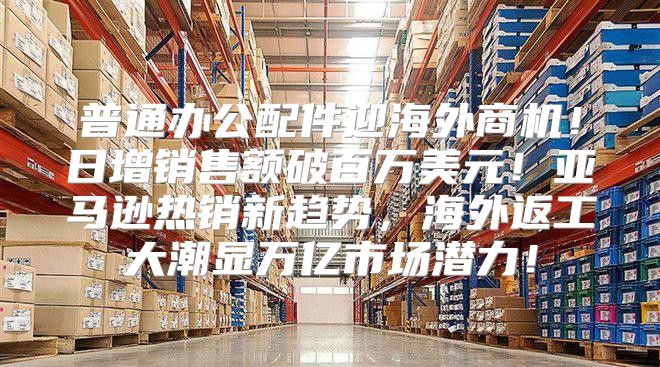 普通办公配件迎海外商机！日增销售额破百万美元！亚马逊热销新趋势，海外返工大潮显万亿市场潜力！