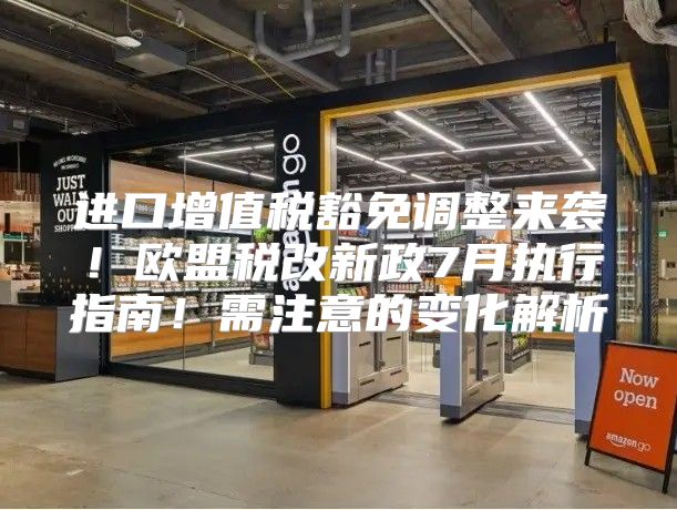 进口增值税豁免调整来袭！欧盟税改新政7月执行指南！需注意的变化解析
