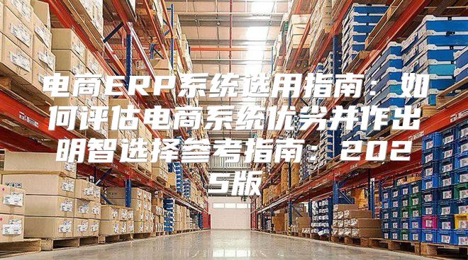 电商ERP系统选用指南：如何评估电商系统优劣并作出明智选择参考指南：2025版