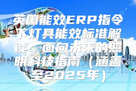 英国能效ERP指令下灯具能效标准解读：面向未来的照明科技指南涵盖至2025年