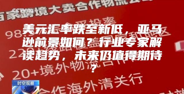 美元汇率跌至新低，亚马逊前景如何？行业专家解读趋势，未来仍值得期待？