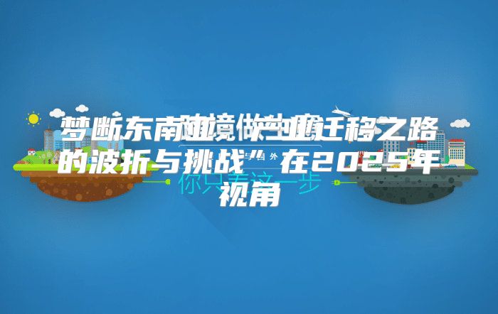 梦断东南亚：产业迁移之路的波折与挑战”在2025年视角